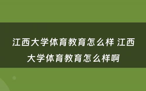 江西大学体育教育怎么样 江西大学体育教育怎么样啊