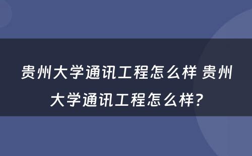 贵州大学通讯工程怎么样 贵州大学通讯工程怎么样?