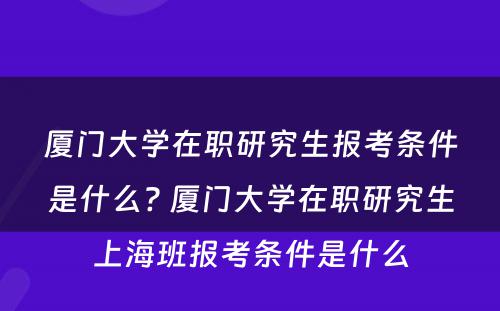 厦门大学在职研究生报考条件是什么? 厦门大学在职研究生上海班报考条件是什么