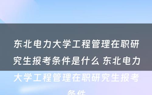 东北电力大学工程管理在职研究生报考条件是什么 东北电力大学工程管理在职研究生报考条件