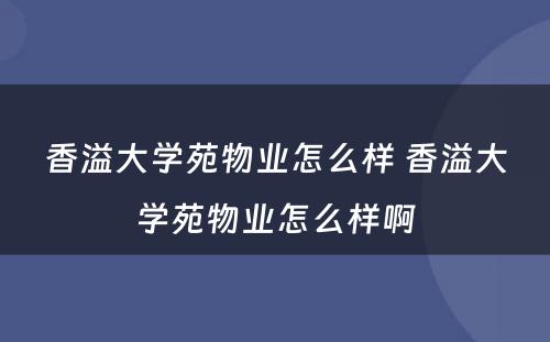 香溢大学苑物业怎么样 香溢大学苑物业怎么样啊