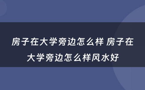 房子在大学旁边怎么样 房子在大学旁边怎么样风水好