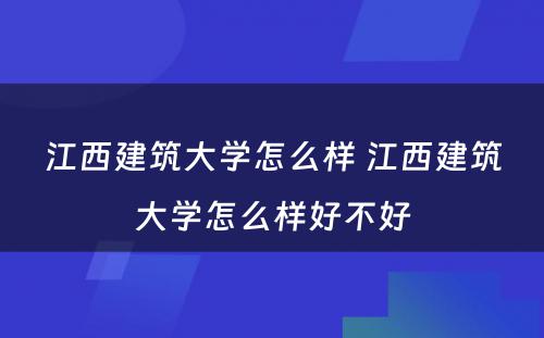 江西建筑大学怎么样 江西建筑大学怎么样好不好