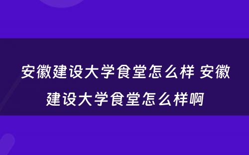 安徽建设大学食堂怎么样 安徽建设大学食堂怎么样啊