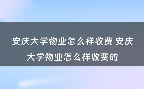 安庆大学物业怎么样收费 安庆大学物业怎么样收费的