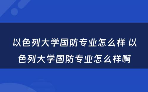 以色列大学国防专业怎么样 以色列大学国防专业怎么样啊