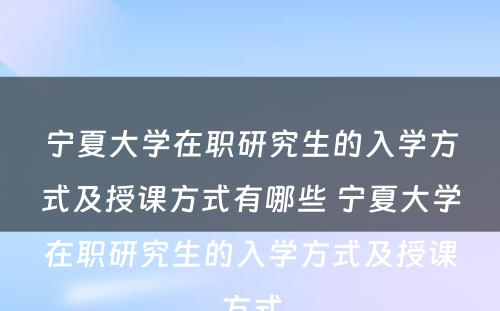 宁夏大学在职研究生的入学方式及授课方式有哪些 宁夏大学在职研究生的入学方式及授课方式