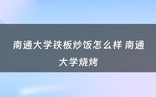 南通大学铁板炒饭怎么样 南通大学烧烤