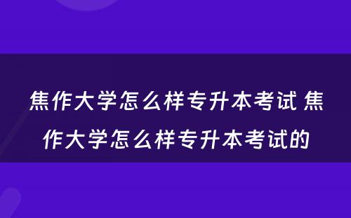 焦作大学怎么样专升本考试 焦作大学怎么样专升本考试的