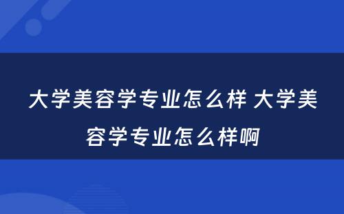 大学美容学专业怎么样 大学美容学专业怎么样啊