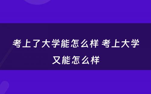 考上了大学能怎么样 考上大学又能怎么样