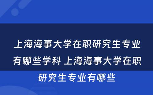 上海海事大学在职研究生专业有哪些学科 上海海事大学在职研究生专业有哪些