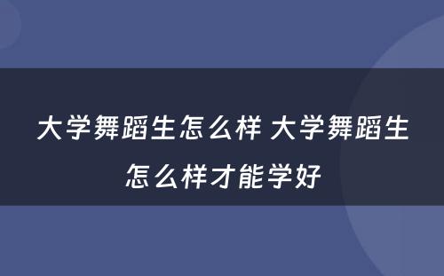 大学舞蹈生怎么样 大学舞蹈生怎么样才能学好