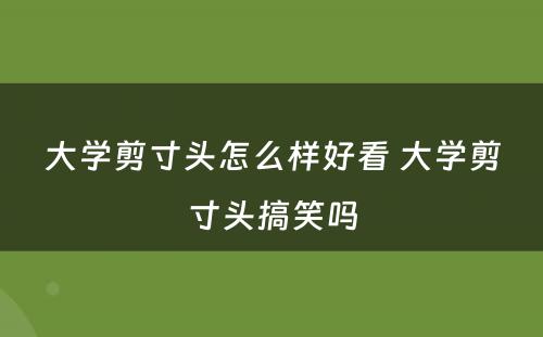 大学剪寸头怎么样好看 大学剪寸头搞笑吗