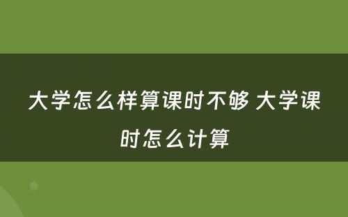 大学怎么样算课时不够 大学课时怎么计算