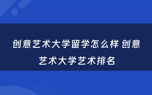 创意艺术大学留学怎么样 创意艺术大学艺术排名