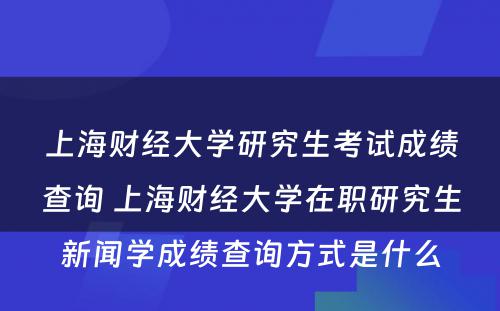 上海财经大学研究生考试成绩查询 上海财经大学在职研究生新闻学成绩查询方式是什么