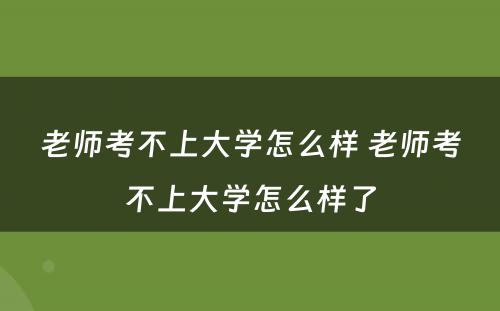 老师考不上大学怎么样 老师考不上大学怎么样了