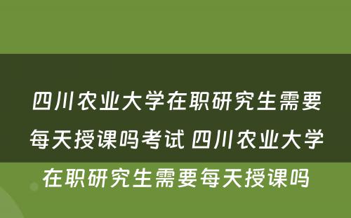 四川农业大学在职研究生需要每天授课吗考试 四川农业大学在职研究生需要每天授课吗