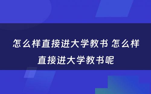 怎么样直接进大学教书 怎么样直接进大学教书呢