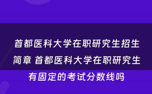 首都医科大学在职研究生招生简章 首都医科大学在职研究生有固定的考试分数线吗