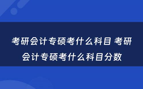 考研会计专硕考什么科目 考研会计专硕考什么科目分数