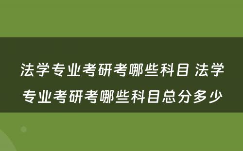 法学专业考研考哪些科目 法学专业考研考哪些科目总分多少