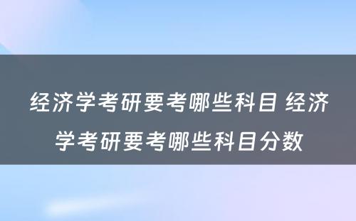 经济学考研要考哪些科目 经济学考研要考哪些科目分数