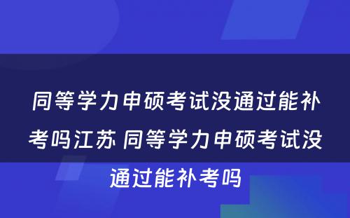 同等学力申硕考试没通过能补考吗江苏 同等学力申硕考试没通过能补考吗