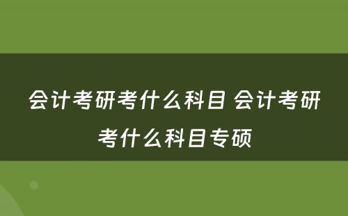 会计考研考什么科目 会计考研考什么科目专硕