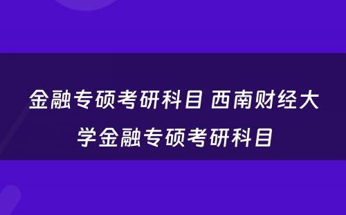 金融专硕考研科目 西南财经大学金融专硕考研科目