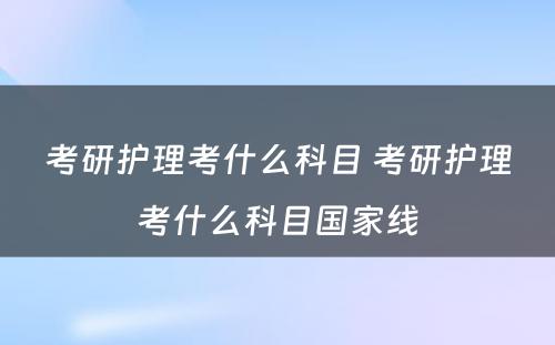 考研护理考什么科目 考研护理考什么科目国家线