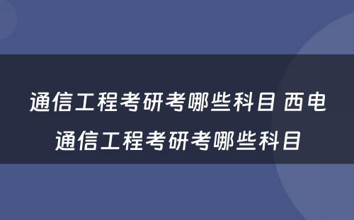 通信工程考研考哪些科目 西电通信工程考研考哪些科目