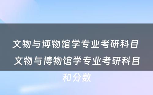 文物与博物馆学专业考研科目 文物与博物馆学专业考研科目和分数