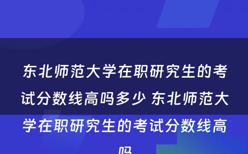 东北师范大学在职研究生的考试分数线高吗多少 东北师范大学在职研究生的考试分数线高吗