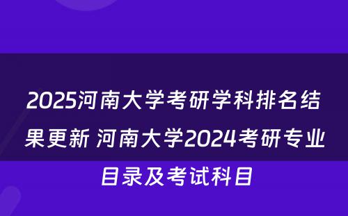 2025河南大学考研学科排名结果更新 河南大学2024考研专业目录及考试科目