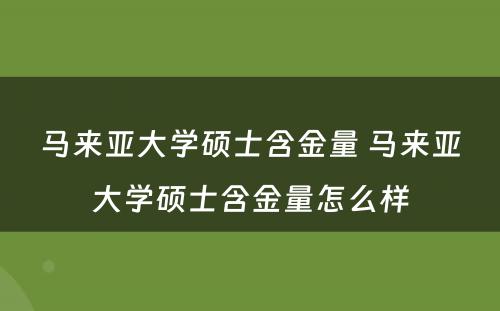 马来亚大学硕士含金量 马来亚大学硕士含金量怎么样