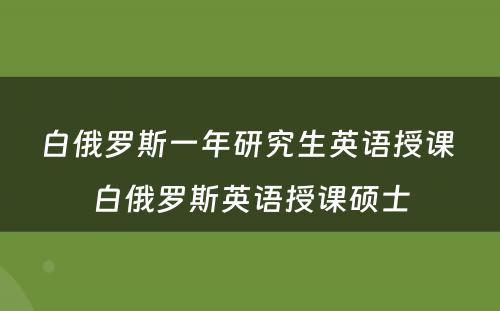 白俄罗斯一年研究生英语授课 白俄罗斯英语授课硕士