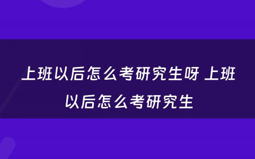 上班以后怎么考研究生呀 上班以后怎么考研究生