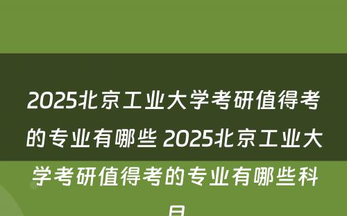2025北京工业大学考研值得考的专业有哪些 2025北京工业大学考研值得考的专业有哪些科目