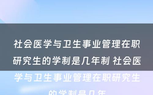 社会医学与卫生事业管理在职研究生的学制是几年制 社会医学与卫生事业管理在职研究生的学制是几年