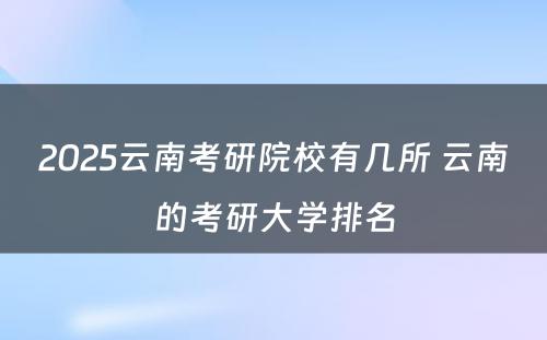 2025云南考研院校有几所 云南的考研大学排名