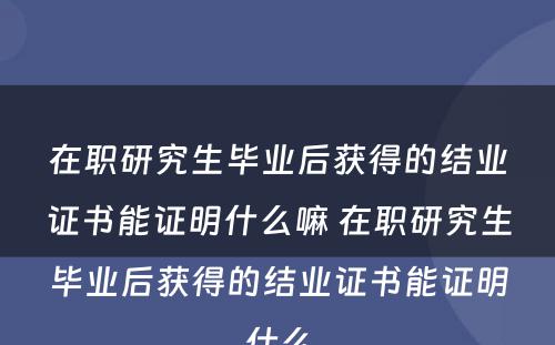 在职研究生毕业后获得的结业证书能证明什么嘛 在职研究生毕业后获得的结业证书能证明什么