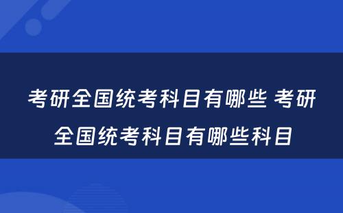 考研全国统考科目有哪些 考研全国统考科目有哪些科目