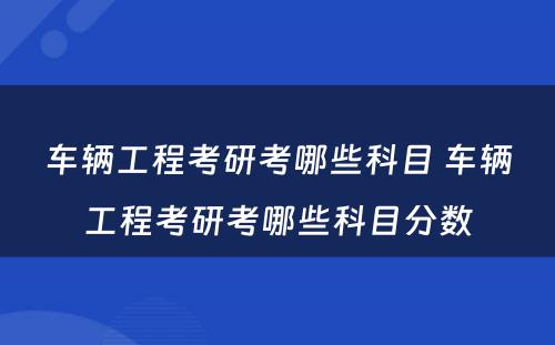 车辆工程考研考哪些科目 车辆工程考研考哪些科目分数