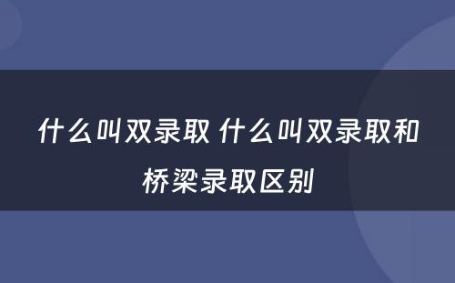 什么叫双录取 什么叫双录取和桥梁录取区别