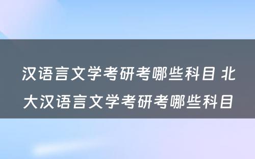 汉语言文学考研考哪些科目 北大汉语言文学考研考哪些科目