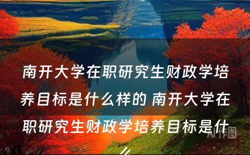 南开大学在职研究生财政学培养目标是什么样的 南开大学在职研究生财政学培养目标是什么