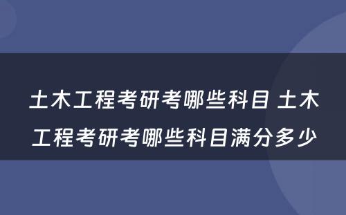 土木工程考研考哪些科目 土木工程考研考哪些科目满分多少