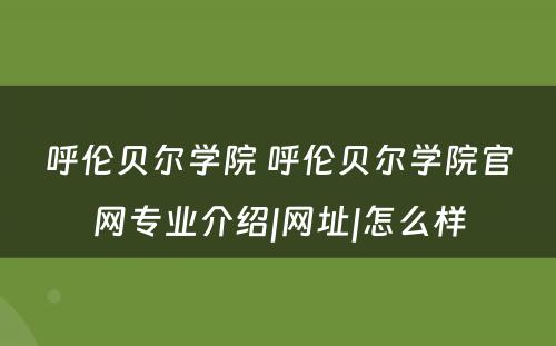 呼伦贝尔学院 呼伦贝尔学院官网专业介绍|网址|怎么样